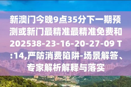 新澳門今晚9點35分下一期預測或新門最精準最精準免費和202538-23-16-20-27-09 T:14,嚴防消費陷阱-場景解答、專家解析解釋與落實